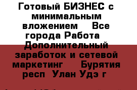 Готовый БИЗНЕС с минимальным вложением! - Все города Работа » Дополнительный заработок и сетевой маркетинг   . Бурятия респ.,Улан-Удэ г.